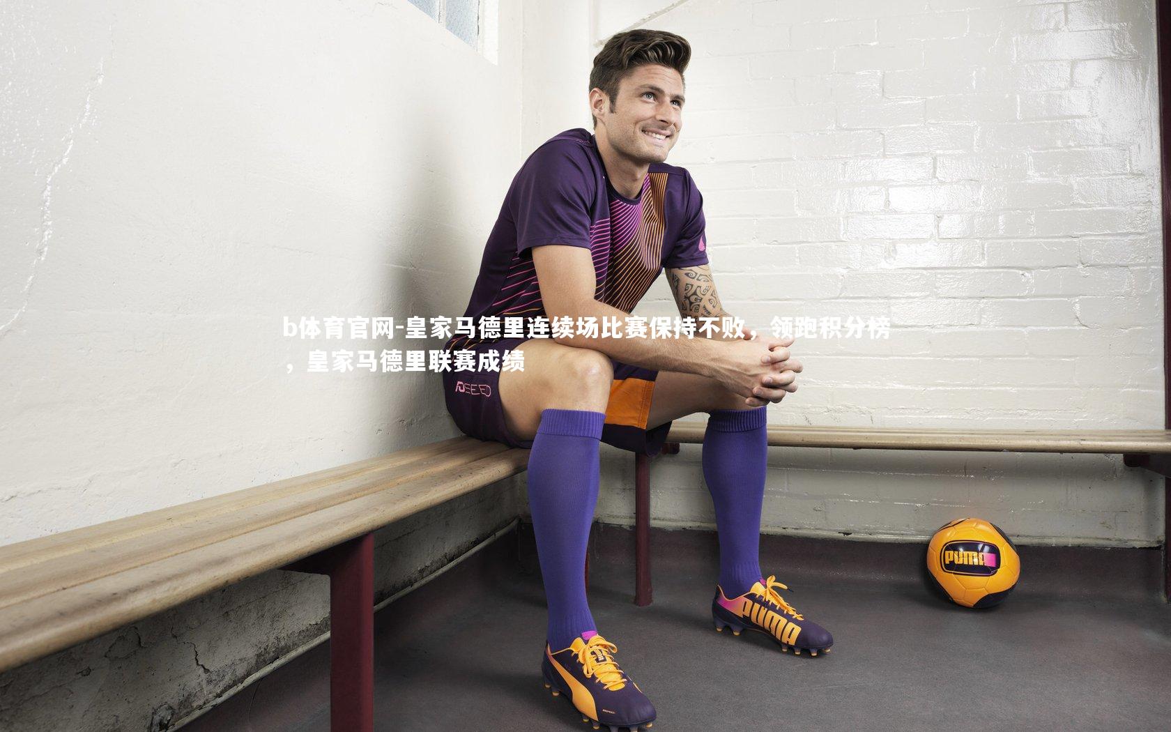 b体育官网-皇家马德里连续场比赛保持不败，领跑积分榜，皇家马德里联赛成绩