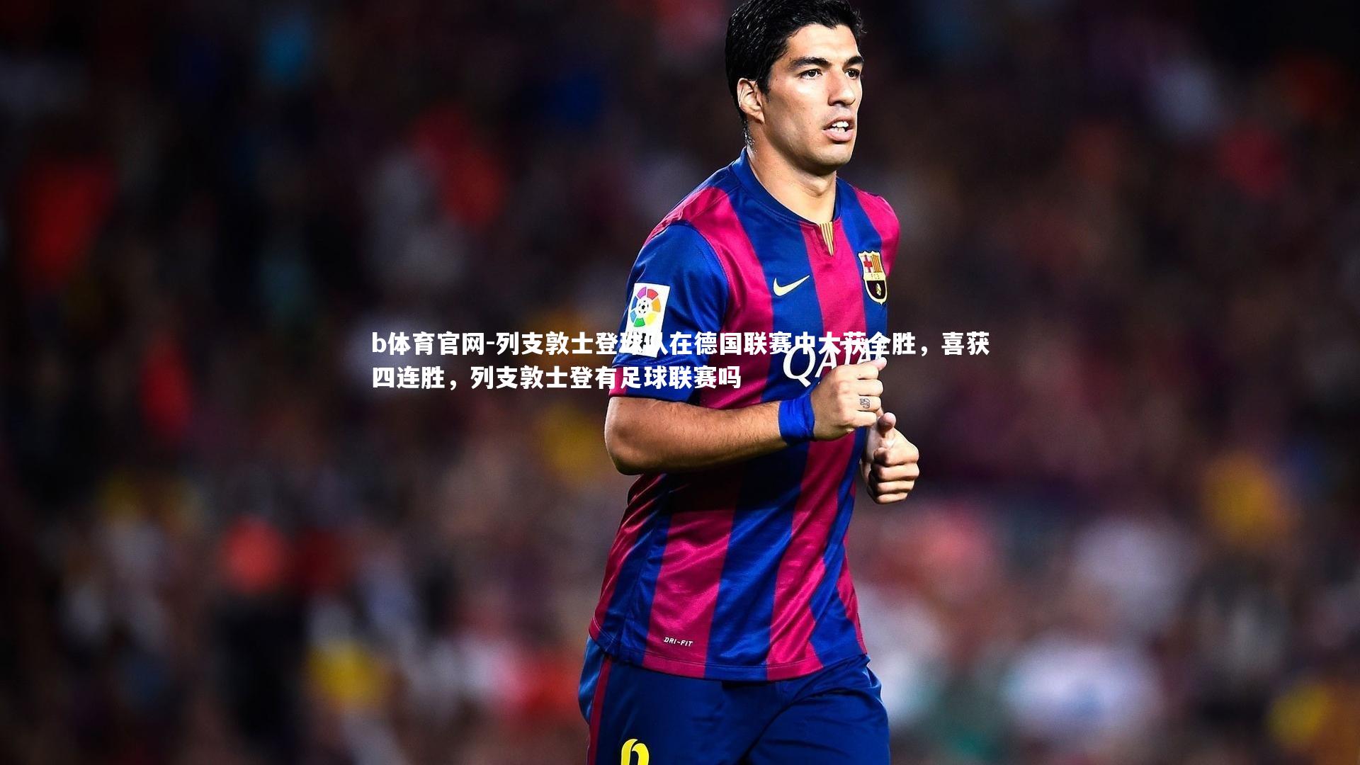 b体育官网-列支敦士登球队在德国联赛中大获全胜，喜获四连胜，列支敦士登有足球联赛吗