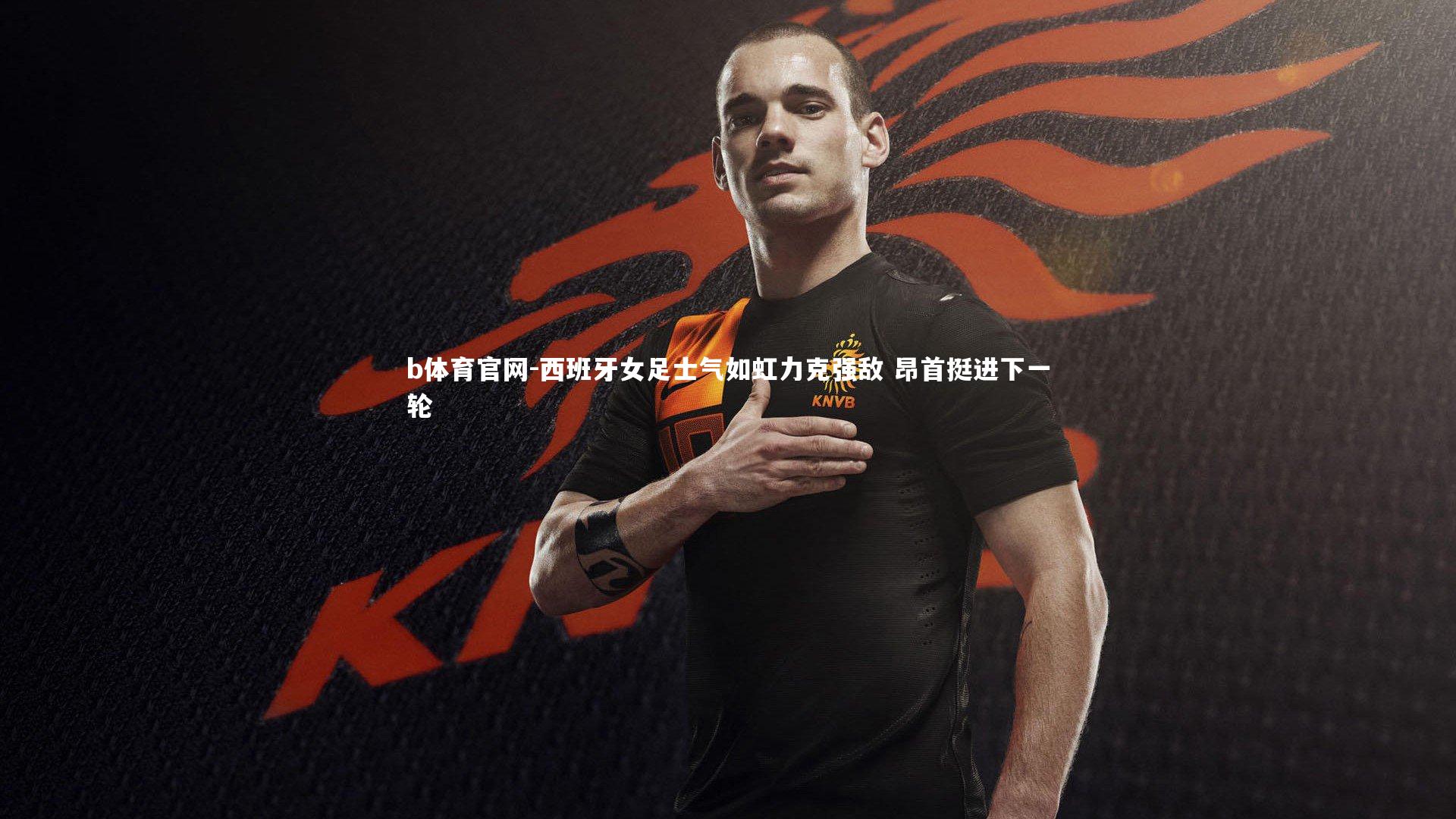b体育官网-西班牙女足士气如虹力克强敌 昂首挺进下一轮