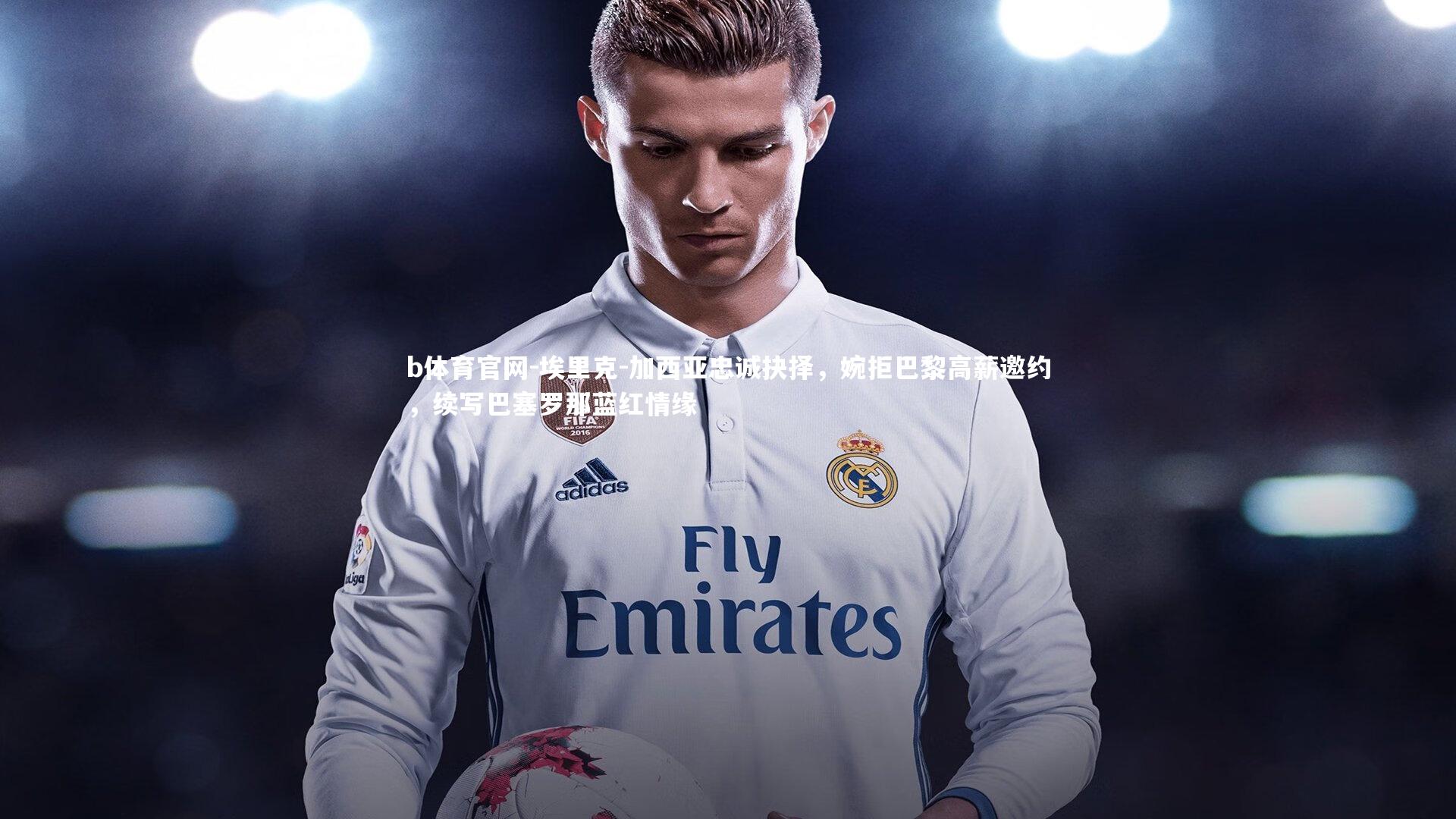 埃里克-加西亚忠诚抉择，婉拒巴黎高薪邀约，续写巴塞罗那蓝红情缘